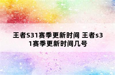 王者S31赛季更新时间 王者s31赛季更新时间几号